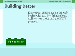 Progressive Enhancement with ARIA!                     ThinkVitamin Presents... HTML & CSS — August 2010




Building better
                                      Every great experience on the web
                                      begins with two key things: clear,
                                      well-written prose and the HTTP
                                      protocol.




  Text & HTTP
 