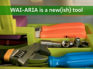 WAI-ARIA is a new(ish) tool




                              photo by Saffanna
 