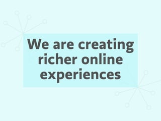 We are creating
 richer online
 experiences
 