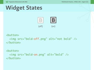 Progressive Enhancement with ARIA!                  ThinkVitamin Presents... HTML & CSS — August 2010




Widget States

                                      B       B
                                      (off)   (on)



<button>
  <img src="bold-off.png" alt="not bold" />
</button>


<button>
  <img src="bold-on.png" alt="bold" />
</button>
 