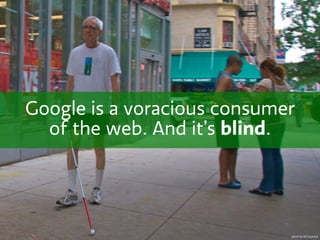 Google is a voracious consumer
  of the web. And it’s blind.




                             photo by Ed Yourdon
 