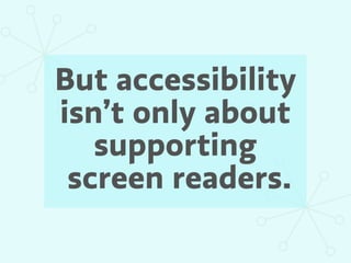 But accessibility
isn’t only about
   supporting
 screen readers.
 