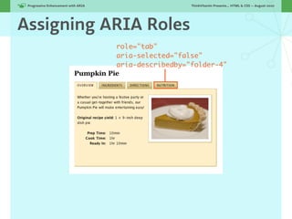 Progressive Enhancement with ARIA!                     ThinkVitamin Presents... HTML & CSS — August 2010




Assigning ARIA Roles
                                      role="tab"
                                      aria-selected="false"
                                      aria-describedby="folder-4"
 