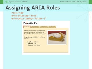 Progressive Enhancement with ARIA!   ThinkVitamin Presents... HTML & CSS — August 2010




Assigning ARIA Roles
      role="tab"
      aria-selected="true"
      aria-describedby="folder-1"
 
