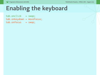 Progressive Enhancement with ARIA!   ThinkVitamin Presents... HTML & CSS — August 2010




Enabling the keyboard
tab.onclick   = swap;
tab.onkeydown = moveFocus;
tab.onfocus   = swap;
 