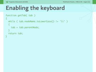 Progressive Enhancement with ARIA!      ThinkVitamin Presents... HTML & CSS — August 2010




Enabling the keyboard
function getTab( tab )
{
  while ( tab.nodeName.toLowerCase() != 'li' )
  {
    tab = tab.parentNode;
  }
  return tab;
}
 