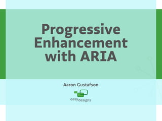 Progressive
Enhancement
 with ARIA
   Aaron Gustafson
 