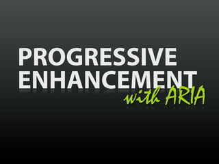 PROGRESSIVE
ENHANCEMENT
       with ARIA
 