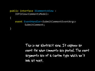 public interface ICommentsView :
    IEPiView<CommentsModel>
{
    event EventHandler<SubmitCommentEventArgs>
           SubmitComment;
}




                                                 ’
 