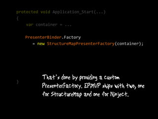 protected void Application_Start(...)
{
    var container = ...

    PresenterBinder.Factory
       = new StructureMapPresenterFactory(container);




                ’
}
 