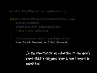 private IPageRepository pageRepository;

public CommentsPresenter(ICommentsView view,
    Article pageData,
    IPageRepository pageRepository)
    : base(view, pageData)
{
    this.pageRepository = pageRepository;
    view.SubmitComment += SubmitComment;
}

                                               ’
                     ’
 