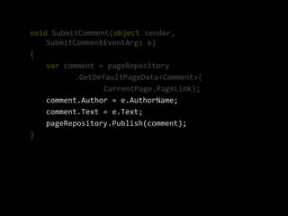 void SubmitComment(object sender,
    SubmitCommentEventArgs e)
{
    var comment = pageRepository
           .GetDefaultPageData<Comment>(
                  CurrentPage.PageLink);
    comment.Author = e.AuthorName;
    comment.Text = e.Text;
    pageRepository.Publish(comment);
}
 