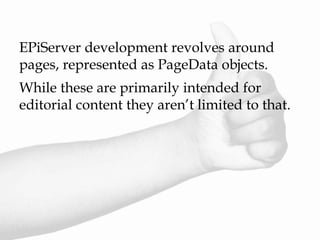 EPiServer development revolves around
pages, represented as PageData objects.
While these are primarily intended for
editorial content they aren’t limited to that.
 