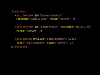 <fieldset>
   <asp:TextBox ID="CommentAuthor"
    TextMode="SingleLine" runat="server" />

   <asp:TextBox ID="CommentText" TextMode="MultiLine"
    runat="server" />

   <asp:Button OnClick="SubmitComment_Click"
    Text="Post Comment" runat="server" />
</fieldset>
 