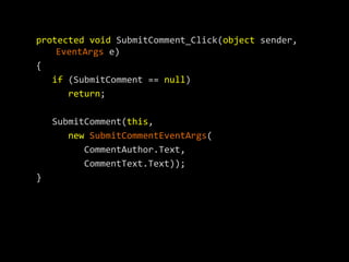 protected void SubmitComment_Click(object sender,
    EventArgs e)
{
   if (SubmitComment == null)
      return;

    SubmitComment(this,
       new SubmitCommentEventArgs(
          CommentAuthor.Text,
          CommentText.Text));
}
 