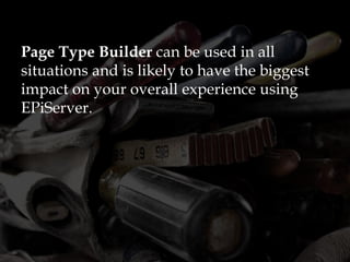 Page Type Builder can be used in all
situations and is likely to have the biggest
impact on your overall experience using
EPiServer.
 