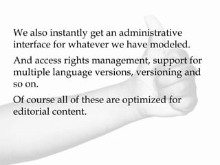 We also instantly get an administrative
interface for whatever we have modeled.
And access rights management, support for
multiple language versions, versioning and
so on.
Of course all of these are optimized for
editorial content.
 