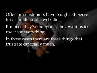 Often our customers have bought EPiServer
for a simple public web site.
But once they’ve bought it, they want us to
use it for everything.
In those cases there are three things that
frustrate especially much.
 
