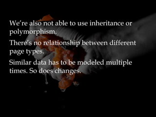 We’re also not able to use inheritance or
polymorphism.
There’s no relationship between different
page types.
Similar data has to be modeled multiple
times. So does changes.
 