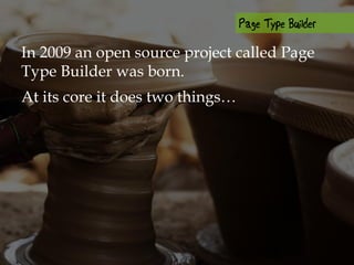 In 2009 an open source project called Page
Type Builder was born.
At its core it does two things…
 