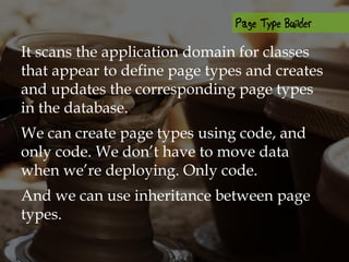 It scans the application domain for classes
that appear to define page types and creates
and updates the corresponding page types
in the database.
We can create page types using code, and
only code. We don’t have to move data
when we’re deploying. Only code.
And we can use inheritance between page
types.
 