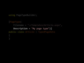 using PageTypeBuilder;

[PageType(
    Filename = "~/Templates/Article.aspx",
    Description = "My page type")]
public class Article : TypedPageData
{
}
 