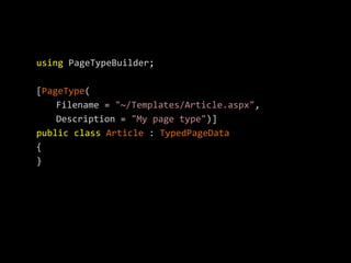 using PageTypeBuilder;

[PageType(
    Filename = "~/Templates/Article.aspx",
    Description = "My page type")]
public class Article : TypedPageData
{
}
 
