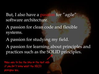 But, I also have a passion for ”agile”
software architecture.
A passion for clean code and flexible
systems.
A passion for studying my field.
A passion for learning about principles and
practices such as the SOLID principles.


    ’
 