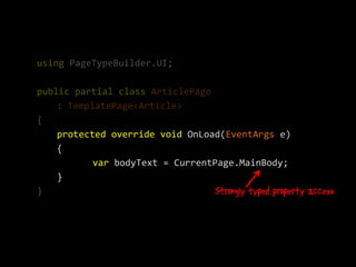 using PageTypeBuilder.UI;

public partial class ArticlePage
    : TemplatePage<Article>
{
    protected override void OnLoad(EventArgs e)
    {
           var bodyText = CurrentPage.MainBody;
    }
}
 