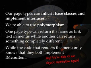 Our page types can inherit base classes and
implement interfaces.
We’re able to use polymorphism.
One page type can return it’s name as link
text in menus while another can return
something completely different.
While the code that renders the menu only
knows that they both implement
IMenuItem.
 