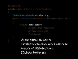 [PageType]
public class Article : TypedPageData
{
    IDataFactoryFacade dataFactory;
    public IEnumerable<Comment> GetComments(int max)
    {
           return dataFactory
                  .GetChildren(PageLink)
                  .OfType<Comment>()
                  .Take(max);
    }
}


                                    ’
 