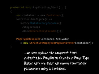 protected void Application_Start(...)
{
    var container = new Container();
    container.Configure(x =>
       x.For<IDataFactoryFacade>()
        .Singleton()
        .Use<DataFactoryFacade>());

    PageTypeResolver.Instance.Activator
       = new StructureMapTypedPageActivator(container);
}
 