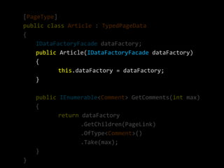 [PageType]
public class Article : TypedPageData
{
    IDataFactoryFacade dataFactory;
    public Article(IDataFactoryFacade dataFactory)
    {
           this.dataFactory = dataFactory;
    }

    public IEnumerable<Comment> GetComments(int max)
    {
           return dataFactory
                  .GetChildren(PageLink)
                  .OfType<Comment>()
                  .Take(max);
    }
}
 