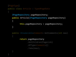 [PageType]
public class Article : TypedPageData
{
    IPageRepository pageRepository;
    public Article(IPageRepository pageRepository)
    {
           this.pageRepository = pageRepository;
    }

    public IEnumerable<Comment> GetComments(int max)
    {
           return pageRepository
                  .GetChildren(PageLink)
                  .OfType<Comment>()
                  .Take(max);
    }
}
 