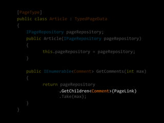 [PageType]
public class Article : TypedPageData
{
    IPageRepository pageRepository;
    public Article(IPageRepository pageRepository)
    {
           this.pageRepository = pageRepository;
    }

    public IEnumerable<Comment> GetComments(int max)
    {
           return pageRepository
                  .GetChildren<Comment>(PageLink)
                  .Take(max);
    }
}
 