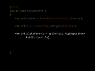 [Test]
public void GetComments()
{
    var epiContext = FakeEPiServerContext.Create();

    var article = CreatePage.OfType<Article>();

    var articleReference = epiContext.PageRepository
           .Publish(article);




}
 