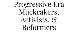 Progressive Era
Muckrakers,
Activists, &
Reformers
 
