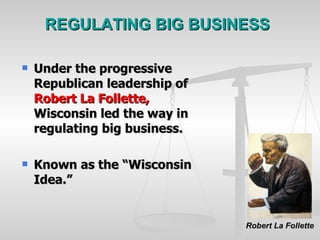 REGULATING BIG BUSINESS Under the progressive Republican leadership of  Robert La Follette,  Wisconsin led the way in regulating big business.  Known as the “Wisconsin Idea.”   Robert La Follette 
