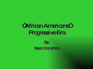 “ African Americans” Progressive Era By Sean Donohoo 