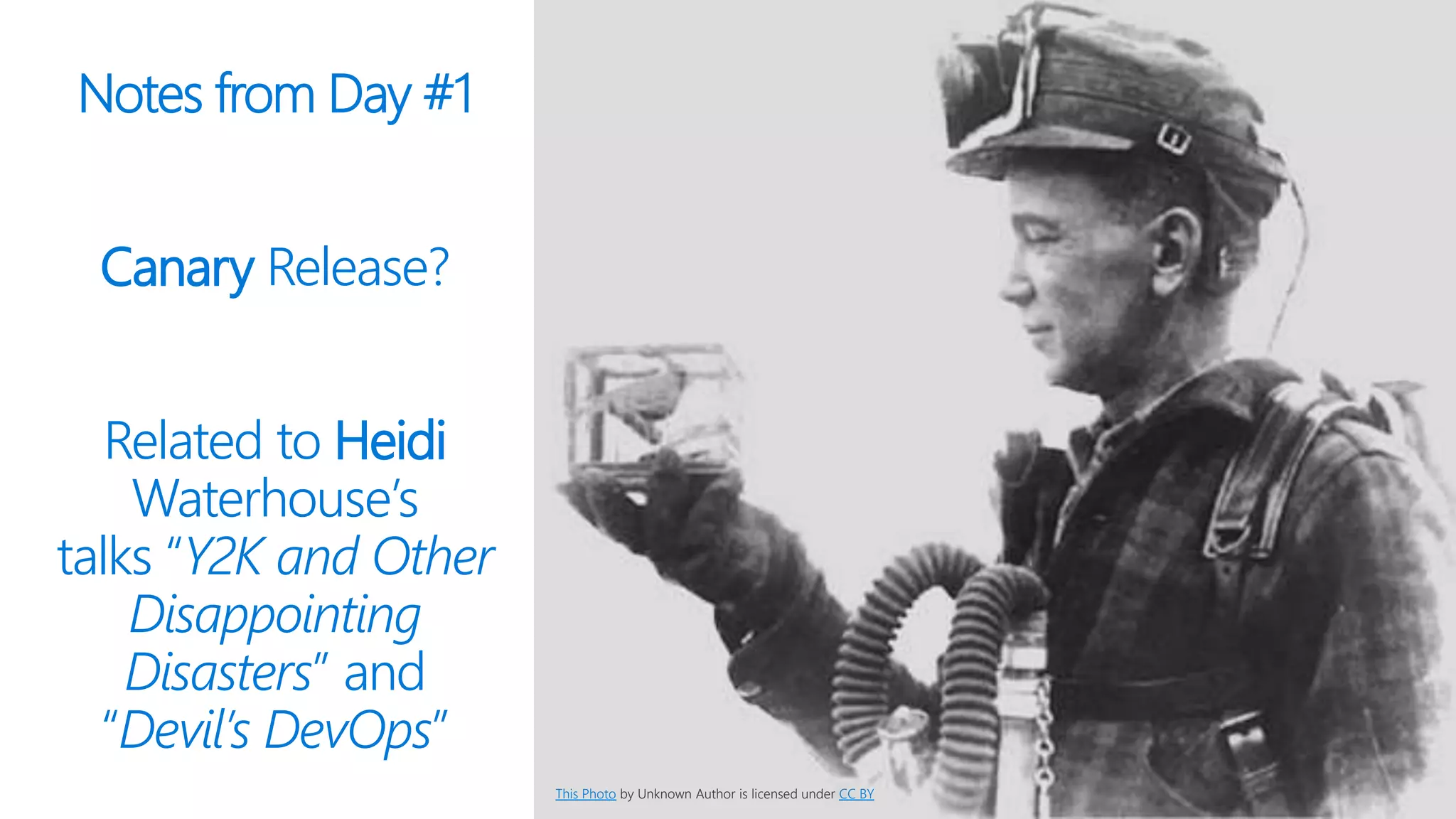 Notes from Day #1
Canary Release?
Related to Heidi
Waterhouse’s
talks “Y2K and Other
Disappointing
Disasters” and
“Devil’s DevOps”
This Photo by Unknown Author is licensed under CC BY
 