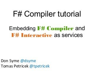 F# Compiler tutorial
Embedding F# Compiler and
F# Interactive as services
Don Syme @dsyme
Tomas Petricek @tpetricek
 