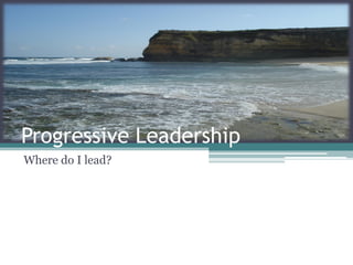 Progressive Leadership
Where do I lead?
 