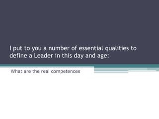 I put to you a number of essential qualities to
define a Leader in this day and age:

What are the real competences
 