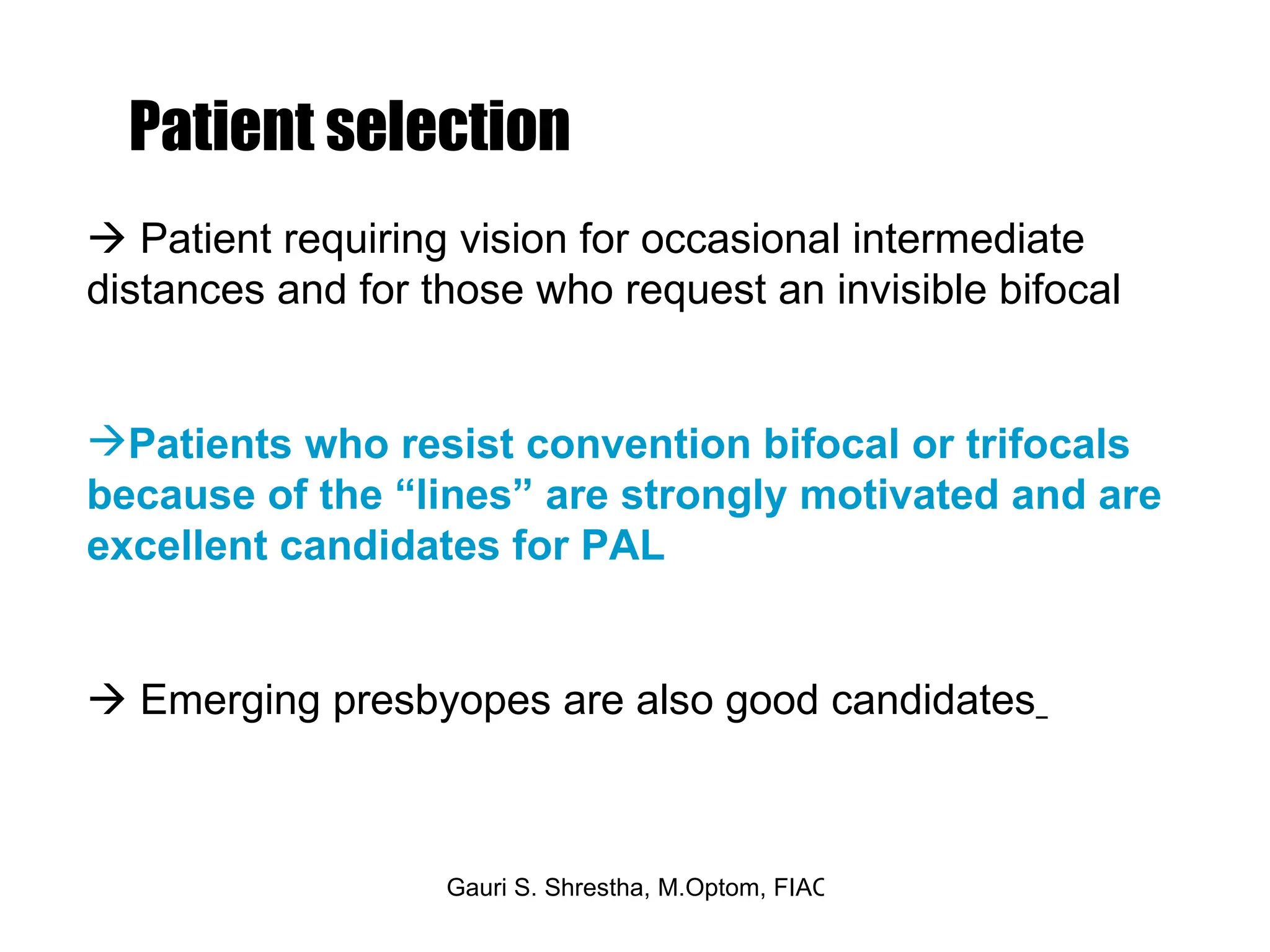Patient selection    Patient requiring vision for occasional intermediate distances and for those who request an invisible bifocal Patients who resist convention bifocal or trifocals because of the “lines” are strongly motivated and are excellent candidates for PAL    Emerging presbyopes are also good candidates   