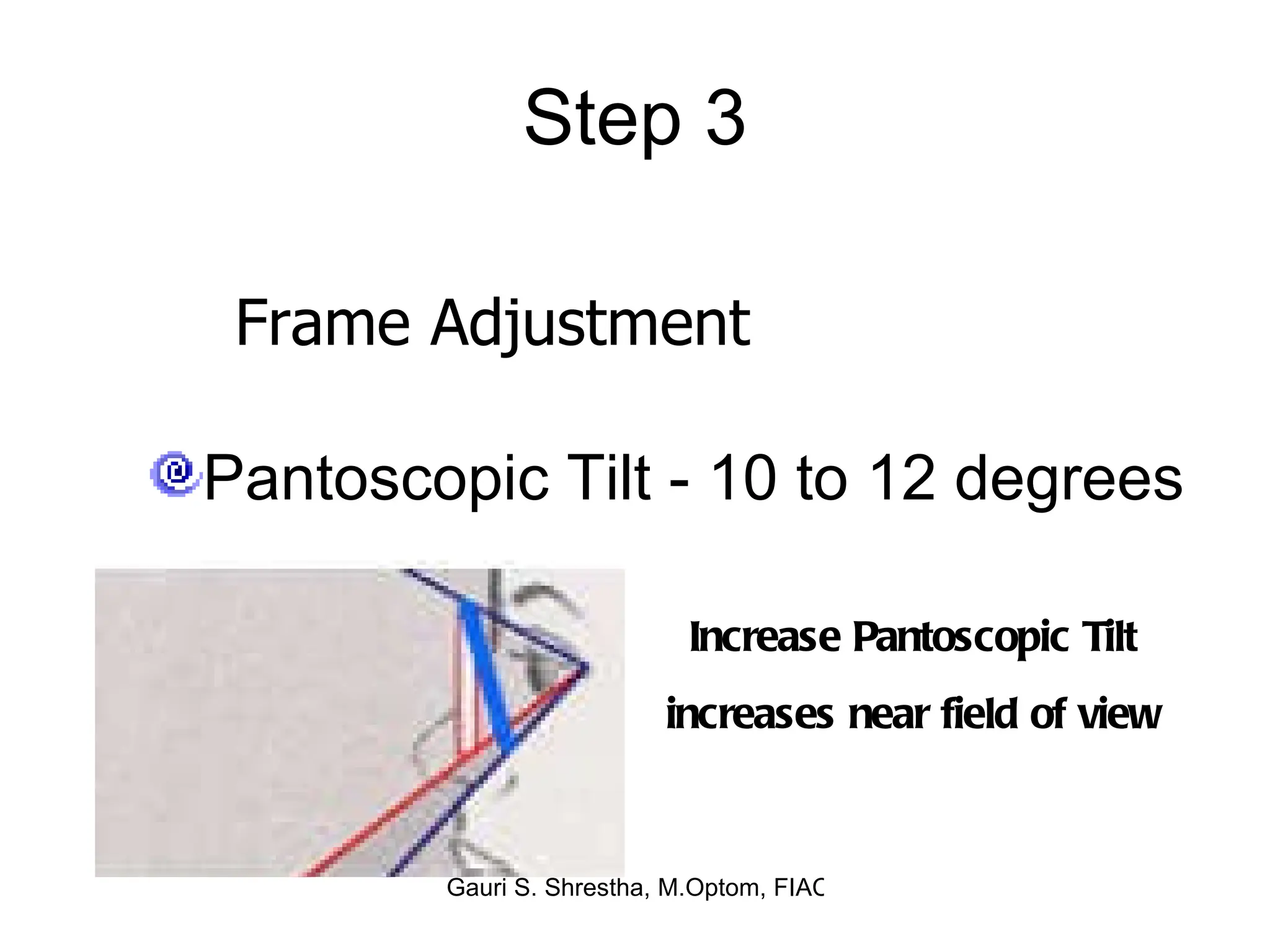 Step 3 Pantoscopic Tilt - 10 to 12 degrees Frame Adjustment Increase Pantoscopic Tilt increases near field of view 