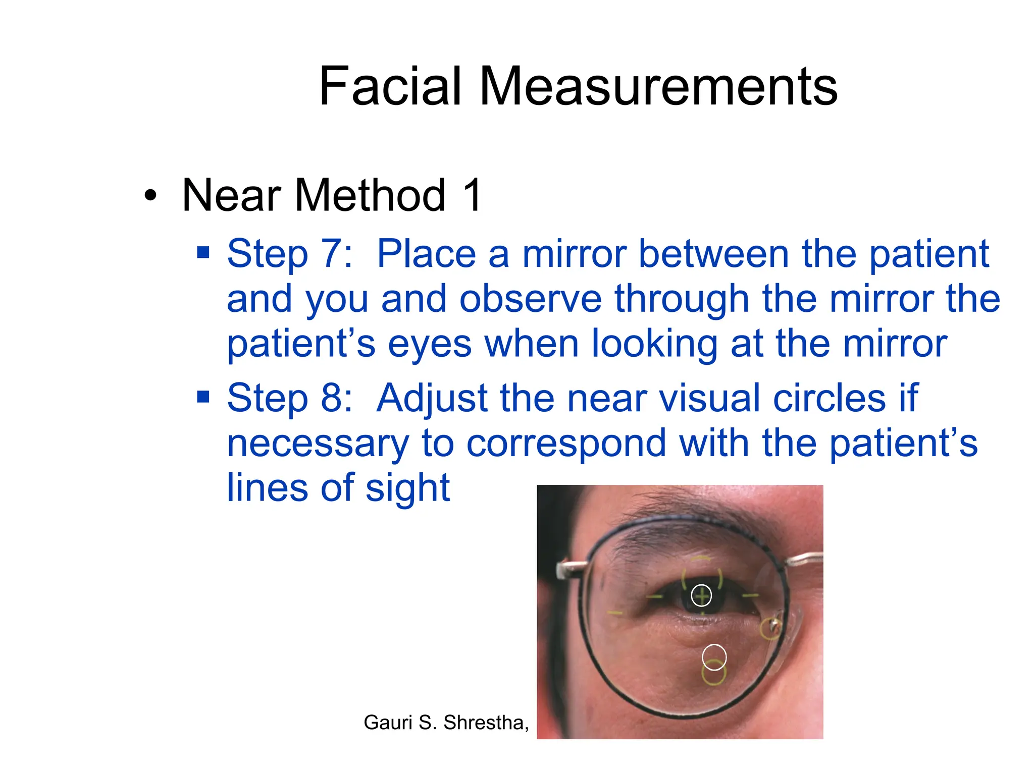 Facial Measurements Near Method 1 Step 7:  Place a mirror between the patient and you and observe through the mirror the patient’s eyes when looking at the mirror Step 8:  Adjust the near visual circles if necessary to correspond with the patient’s lines of sight 