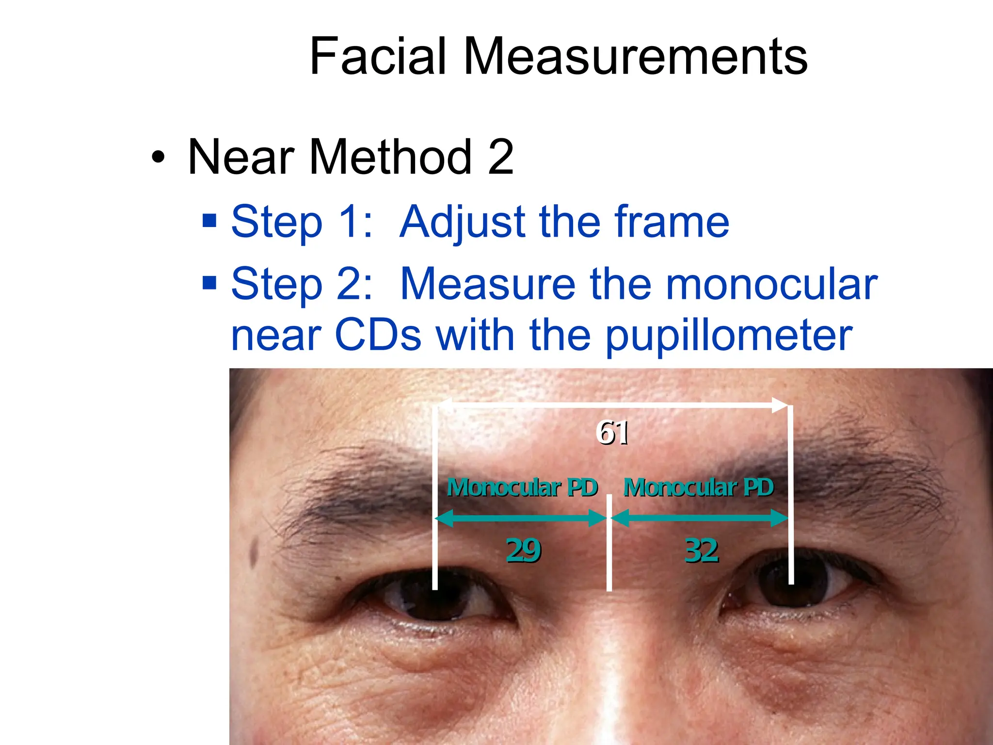 Facial Measurements Near Method 2 Step 1:  Adjust the frame Step 2:  Measure the monocular near CDs with the pupillometer Monocular PD Monocular PD 32 29 61 