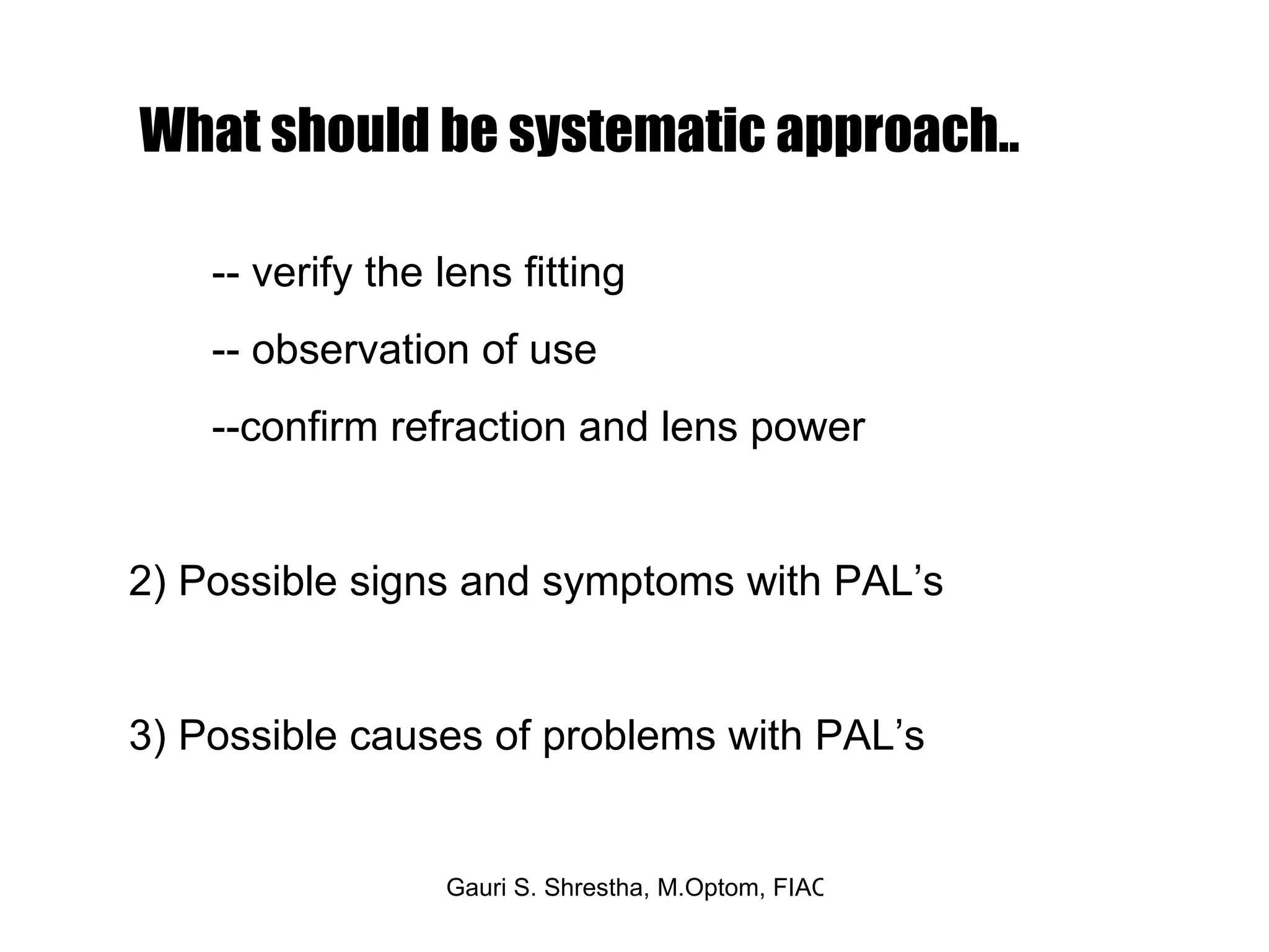 -- verify the lens fitting -- observation of use  --confirm refraction and lens power  2) Possible signs and symptoms with PAL’s 3) Possible causes of problems with PAL’s  What should be systematic approach.. 