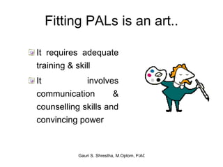 Fitting PALs is an art.. It requires adequate training & skill  It involves communication & counselling skills and convincing power 