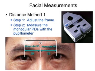 Facial Measurements Distance Method 1 Step 1:  Adjust the frame Step 2:  Measure the monocular PDs with the pupillometer Monocular PD Monocular PD 32 29 61 